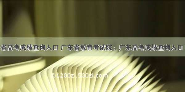 广东省高考成绩查询入口 广东省教育考试院：广东高考成绩查询入口 查分