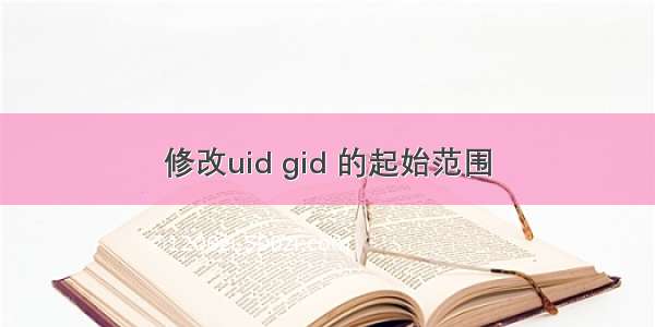 修改uid gid 的起始范围