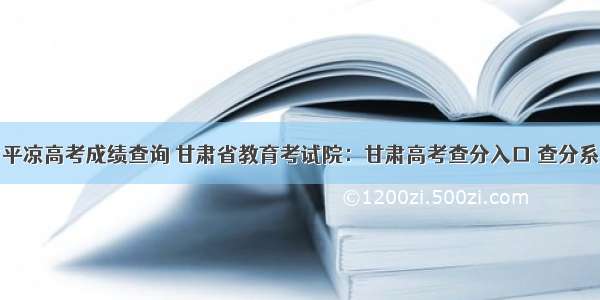 甘肃平凉高考成绩查询 甘肃省教育考试院：甘肃高考查分入口 查分系统...