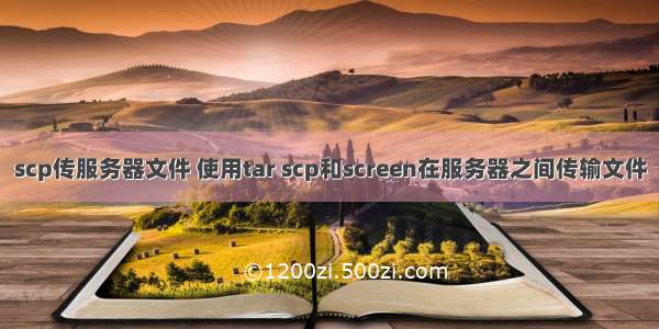 scp传服务器文件 使用tar scp和screen在服务器之间传输文件