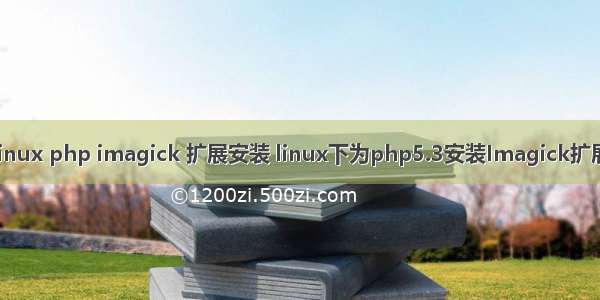 linux php imagick 扩展安装 linux下为php5.3安装Imagick扩展