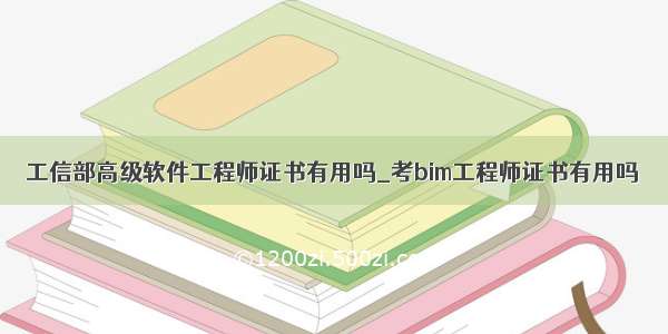 工信部高级软件工程师证书有用吗_考bim工程师证书有用吗