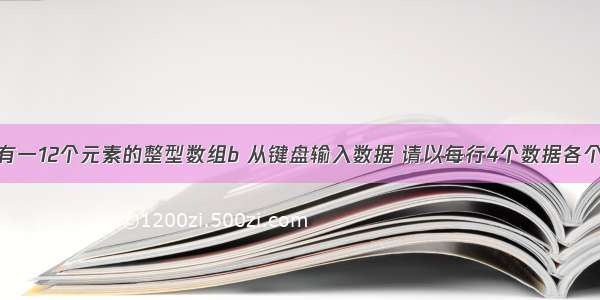 c语言学习-有一12个元素的整型数组b 从键盘输入数据 请以每行4个数据各个数据之间空