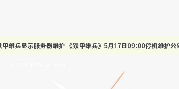 铁甲雄兵显示服务器维护 《铁甲雄兵》5月17日09:00停机维护公告