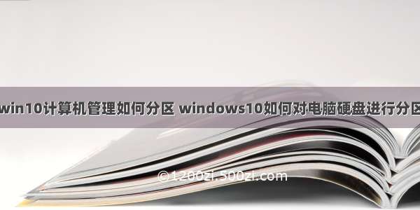 win10计算机管理如何分区 windows10如何对电脑硬盘进行分区