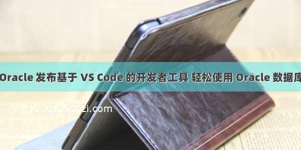 Oracle 发布基于 VS Code 的开发者工具 轻松使用 Oracle 数据库