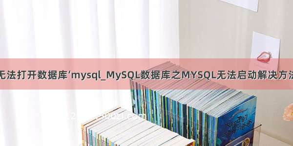 无法打开数据库‘mysql_MySQL数据库之MYSQL无法启动解决方法