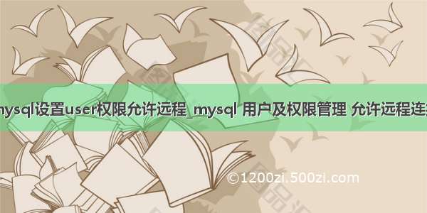 mysql设置user权限允许远程_mysql 用户及权限管理 允许远程连接