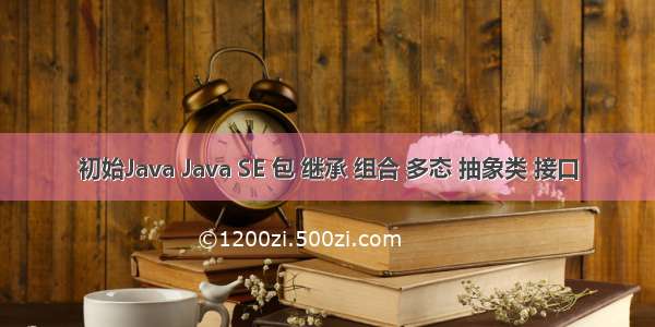 初始Java Java SE 包 继承 组合 多态 抽象类 接口