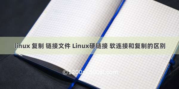 linux 复制 链接文件 Linux硬链接 软连接和复制的区别