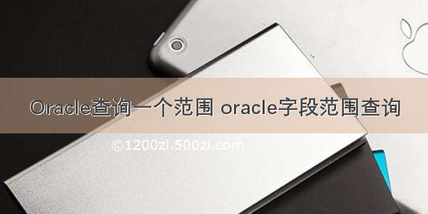 Oracle查询一个范围 oracle字段范围查询