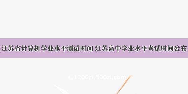 江苏省计算机学业水平测试时间 江苏高中学业水平考试时间公布