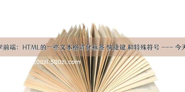 从零开始学前端：HTML的一些文本格式化标签 快捷键 和特殊符号 --- 今天你学习了