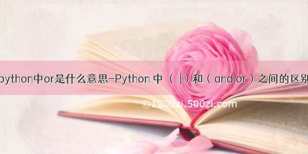 python中or是什么意思-Python 中 （ |）和（and or）之间的区别