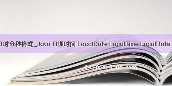 java年月日时分秒格式_Java 日期时间 LocalDate LocalTime LocalDateTime类