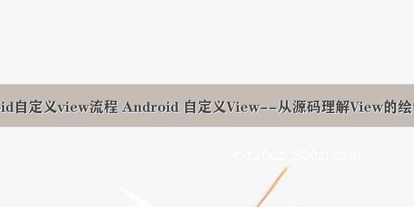 android自定义view流程 Android 自定义View--从源码理解View的绘制流程
