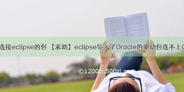 oracle连接eclipse的包 【求助】eclipse导入了Oracle的驱动包连不上Oracle