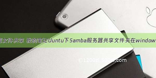 samba服务器查看文件共享 我的笔记Uuntu下Samba服务器共享文件夹在windows7 下查看.doc...