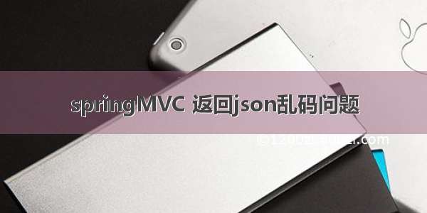 springMVC 返回json乱码问题