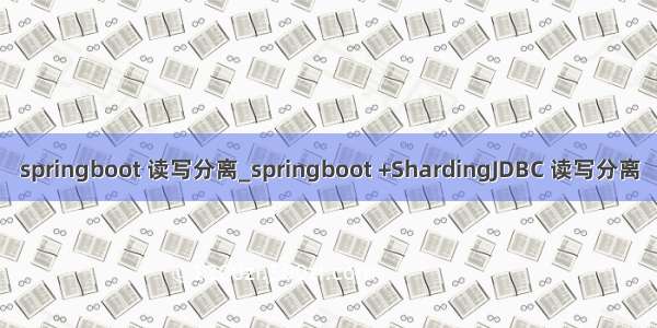 springboot 读写分离_springboot +ShardingJDBC 读写分离