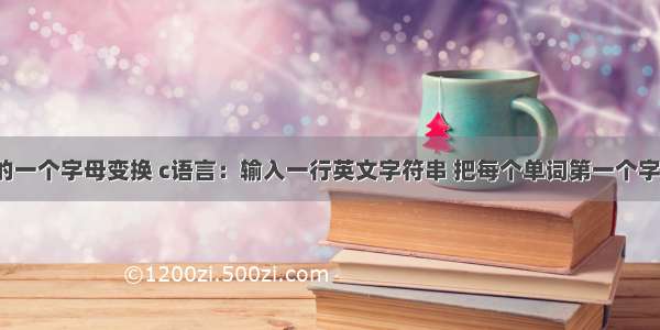 c语言单词的一个字母变换 c语言：输入一行英文字符串 把每个单词第一个字母变为大写