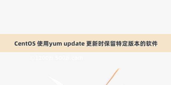 CentOS 使用yum update 更新时保留特定版本的软件