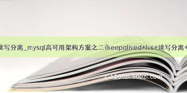 mysql lvs 读写分离_mysql高可用架构方案之二(keepalived+lvs+读写分离+负载均衡)