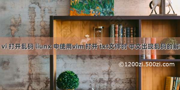 linux vi 打开乱码 liunx 中使用vim 打开 txt文件时 中文出现乱码的解决办法