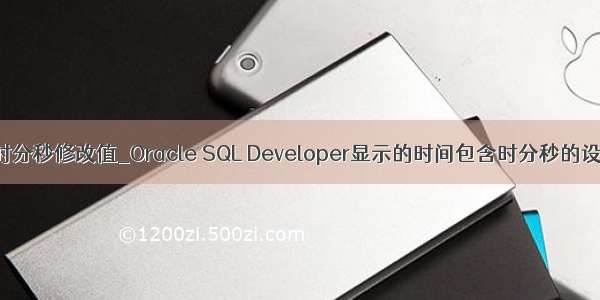 oracle时分秒修改值_Oracle SQL Developer显示的时间包含时分秒的设置方法