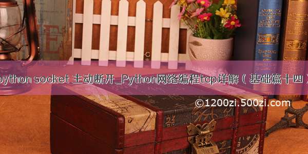 python socket 主动断开_Python网络编程tcp详解（基础篇十四）