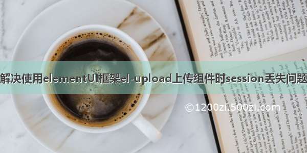 解决使用elementUI框架el-upload上传组件时session丢失问题