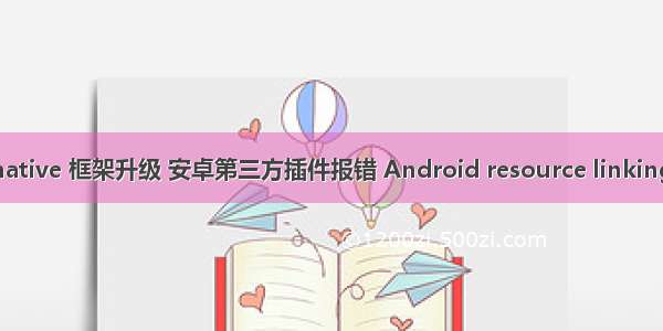 react-native 框架升级 安卓第三方插件报错 Android resource linking failed