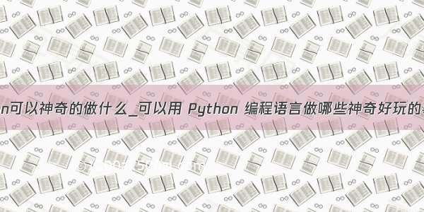 python可以神奇的做什么_可以用 Python 编程语言做哪些神奇好玩的事情？