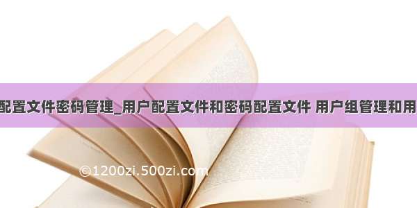 python配置文件密码管理_用户配置文件和密码配置文件 用户组管理和用户管理...