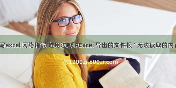 php 读写excel 网络错误 谁用过PHPExcel 导出的文件报“无法读取的内容”错误