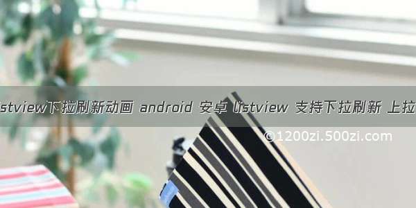 android listview下拉刷新动画 android 安卓 listview 支持下拉刷新 上拉加载更多