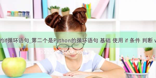 python的if循环语句_第二个是Python的循环语句 基础 使用 if 条件 判断 while for