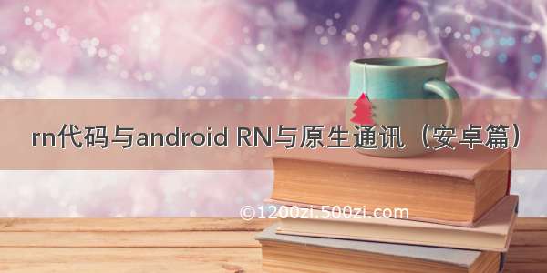 rn代码与android RN与原生通讯（安卓篇）