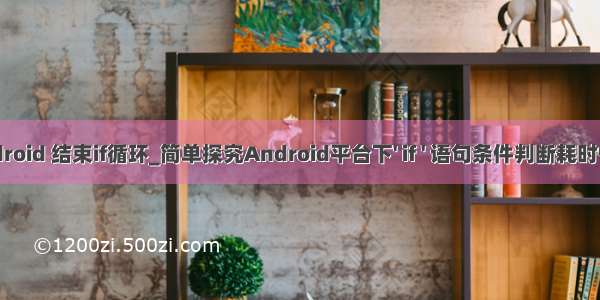 android 结束if循环_简单探究Android平台下' if ' 语句条件判断耗时情况