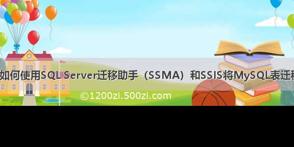 ssma迁移助手_如何使用SQL Server迁移助手（SSMA）和SSIS将MySQL表迁移到SQL Server