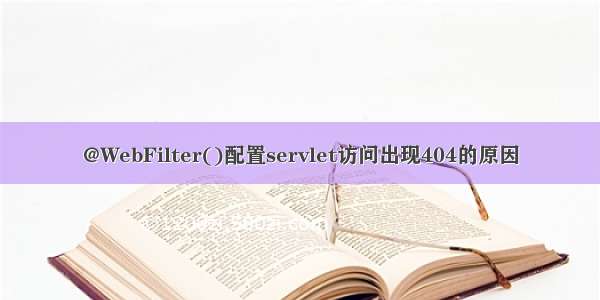 @WebFilter()配置servlet访问出现404的原因