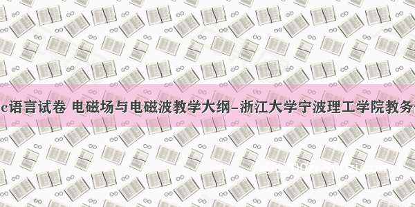 浙大宁理c语言试卷 电磁场与电磁波教学大纲-浙江大学宁波理工学院教务部.PDF...