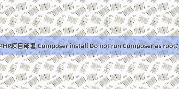 php asrot PHP项目部署 Composer install Do not run Composer as root/super user!