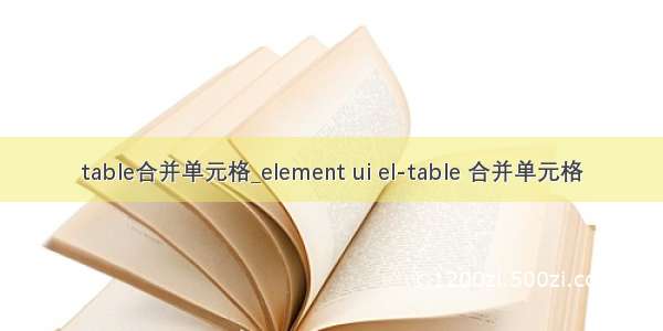 table合并单元格_element ui el-table 合并单元格