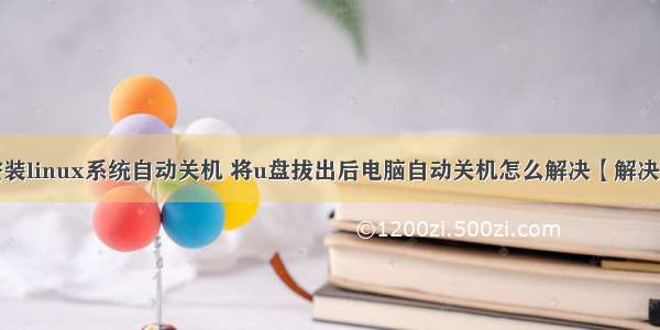 u盘安装linux系统自动关机 将u盘拔出后电脑自动关机怎么解决【解决方法】