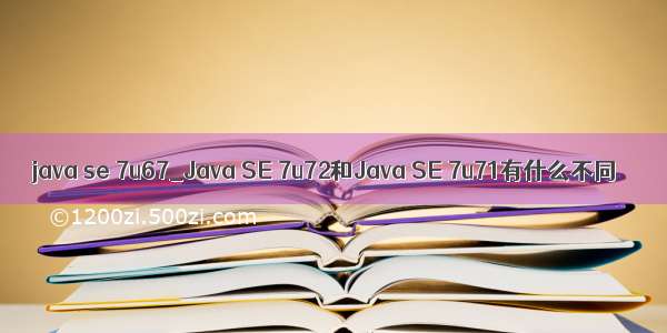 java se 7u67_Java SE 7u72和Java SE 7u71有什么不同