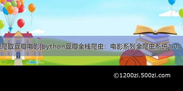 Python实现爬取豆瓣电影|python豆瓣全栈爬虫：电影系列全爬虫系统1.0：（信息 短评 