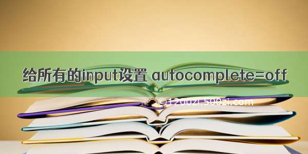 给所有的input设置 autocomplete=off