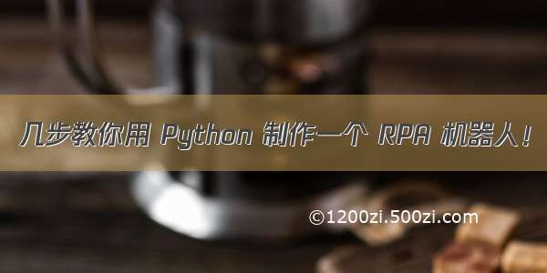 几步教你用 Python 制作一个 RPA 机器人！