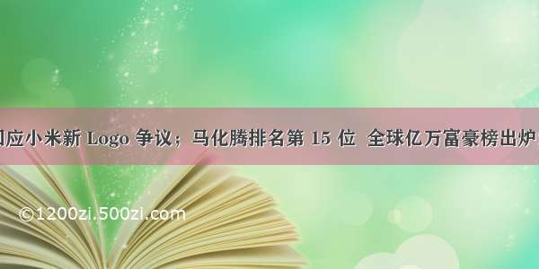 雷军回应小米新 Logo 争议；马化腾排名第 15 位  全球亿万富豪榜出炉！谷歌